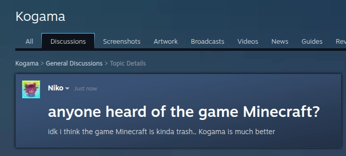 screenshot of a steam discussion post by me that reads "anyone heard of the game Minecraft?
idk i think the game Minecraft is kinda trash.. Kogama is much better" 